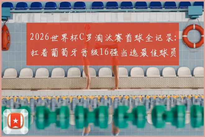 2026世界杯C罗淘汰赛首球全记录:扛着葡萄牙晋级16强当选最佳球员,看他如何主宰关键战