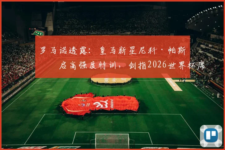罗马诺透露:皇马新星尼科·帕斯开启高强度特训,剑指2026世界杯席位稳了?