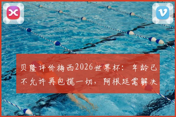 贝隆评价梅西2026世界杯:年龄已不允许再包揽一切,阿根廷需解决梅西依赖症,夺冠难题如何破?
