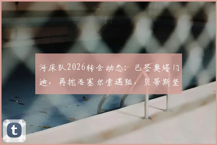 河床队2026转会动态：已签奥塔门迪，再挖洛塞尔索遇阻，贝蒂斯坚持1500万欧要价