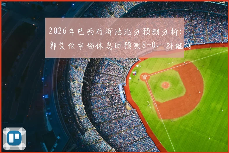 2026年巴西对海地比分预测分析:郭艾伦中场休息时预测8-0,孙继海为何坚持4-0看法,资深球迷解读靠谱程度
