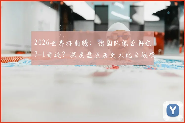 2026世界杯前瞻:德国队能否再创7-1奇迹?深度盘点历史大比分战役与对手分析