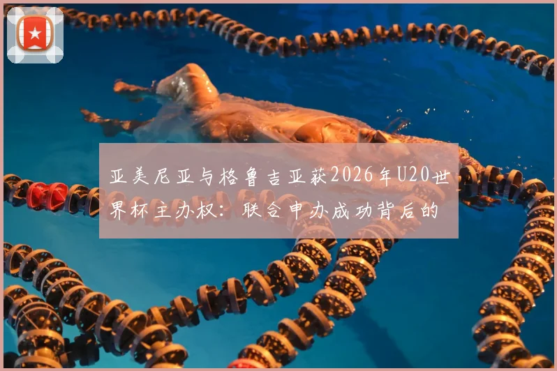 亚美尼亚与格鲁吉亚获2026年U20世界杯主办权：联合申办成功背后的考量、场馆规划及对地区足球发展的影响