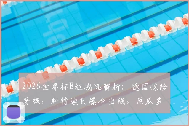 2026世界杯E组战况解析：德国惊险晋级，科特迪瓦爆冷出线，厄瓜多尔遗憾出局原因揭秘