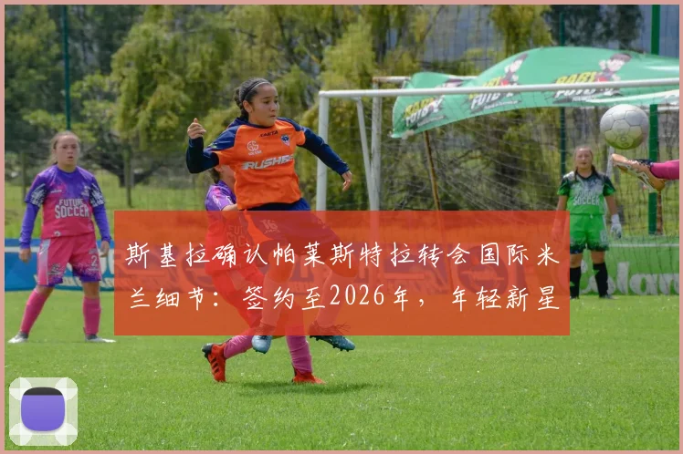 斯基拉确认帕莱斯特拉转会国际米兰细节:签约至2026年,年轻新星成蓝黑军团未来拼图