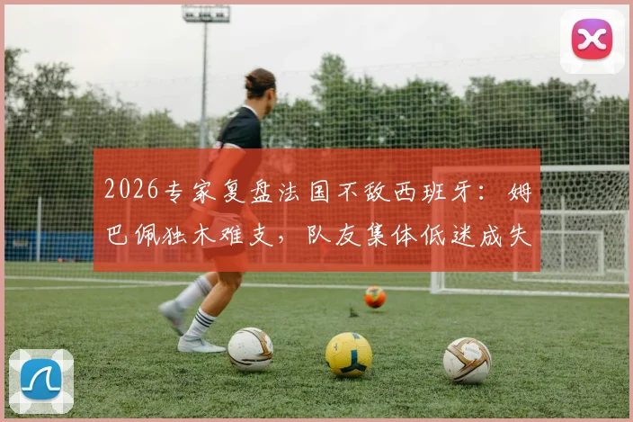 2026专家复盘法国不敌西班牙：姆巴佩独木难支，队友集体低迷成失利关键，战术短板暴露