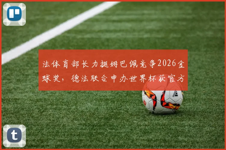 法体育部长力挺姆巴佩竞争2026金球奖，德法联合申办世界杯获官方支持