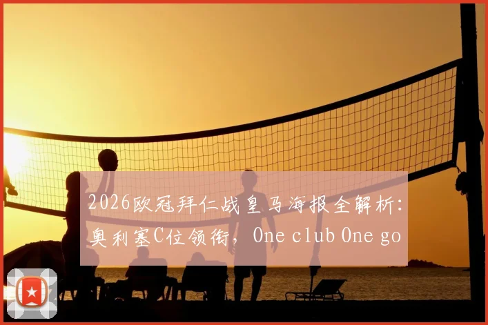 2026欧冠拜仁战皇马海报全解析:奥利塞C位领衔,One club One goal背后深意与高清阵容图一览