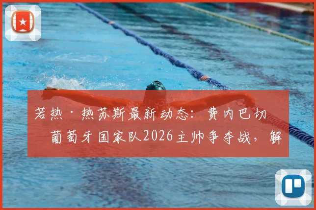 若热·热苏斯最新动态:费内巴切与葡萄牙国家队2026主帅争夺战,解析其执教前景与选择