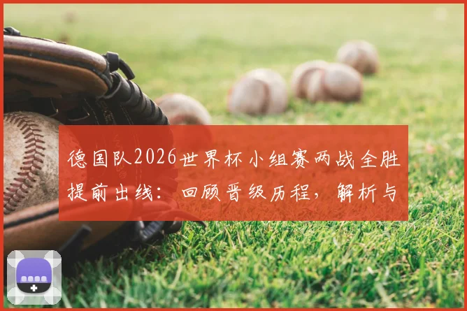 德国队2026世界杯小组赛两战全胜提前出线：回顾晋级历程，解析与墨西哥、美国的出线形势对比