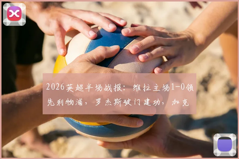 2026英超半场战报:维拉主场1-0领先利物浦,罗杰斯破门建功,加克波进球被判无效视频解析