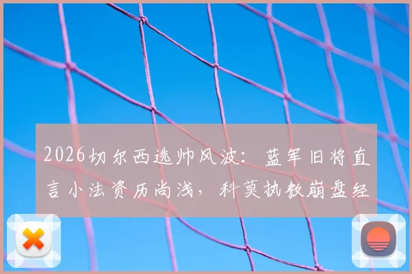 2026切尔西选帅风波：蓝军旧将直言小法资历尚浅，科莫执教崩盘经历成关键质疑点