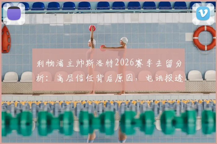 利物浦主帅斯洛特2026赛季去留分析：高层信任背后原因，电讯报透露关键决策内幕