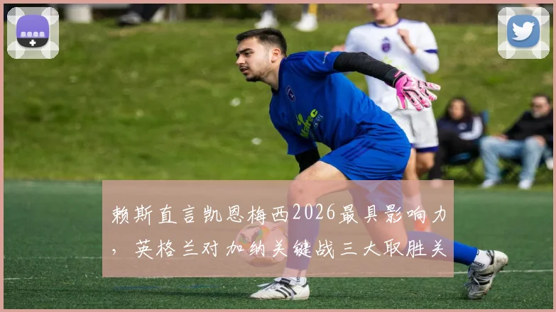 赖斯直言凯恩梅西2026最具影响力，英格兰对加纳关键战三大取胜关键分析