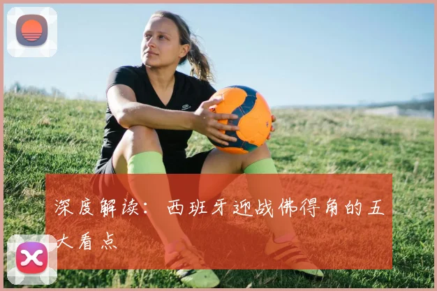 深度解读:西班牙迎战佛得角的五大看点