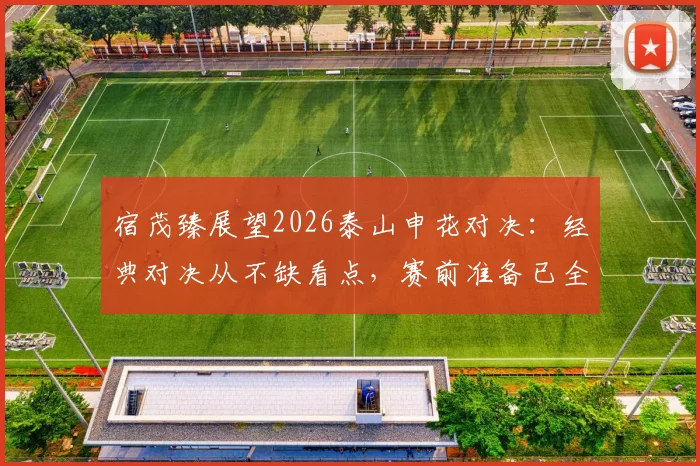 宿茂臻展望2026泰山申花对决：经典对决从不缺看点，赛前准备已全面展开