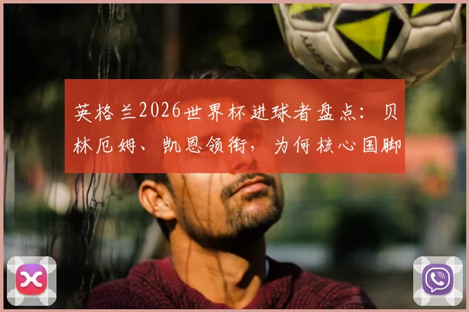 英格兰2026世界杯进球者盘点：贝林厄姆、凯恩领衔，为何核心国脚纷纷效力海外联赛？深度分析英超留人困境