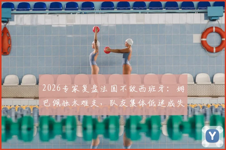2026专家复盘法国不敌西班牙：姆巴佩独木难支，队友集体低迷成失利关键，战术短板暴露