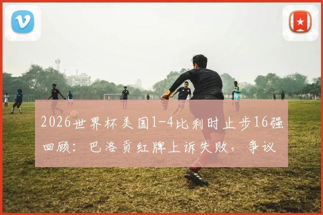 2026世界杯美国1-4比利时止步16强回顾：巴洛贡红牌上诉失败，争议判罚如何影响战局？