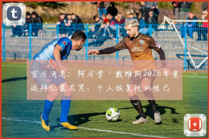 官方消息:阿方索·戴维斯2026年重返拜仁慕尼黑,个人恢复性训练已全面展开
