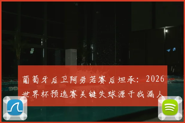 葡萄牙后卫阿劳若赛后坦承:2026世界杯预选赛关键失球源于我漏人,详解防守漏洞与改进方案