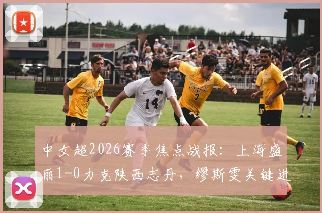 中女超2026赛季焦点战报：上海盛丽1-0力克陕西志丹，缪斯雯关键进球价值千金，附最新积分榜解读