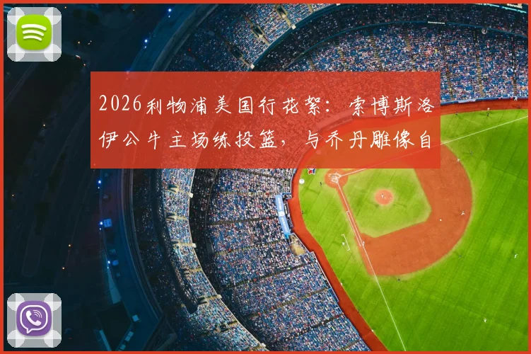 2026利物浦美国行花絮:索博斯洛伊公牛主场练投篮,与乔丹雕像自拍引热议
