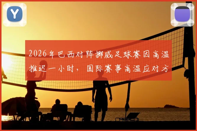 2026年巴西对阵挪威足球赛因高温推迟一小时,国际赛事高温应对方案解析