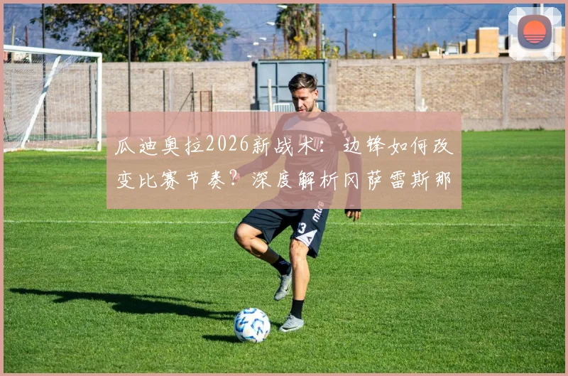 瓜迪奥拉2026新战术：边锋如何改变比赛节奏？深度解析冈萨雷斯那记制胜球