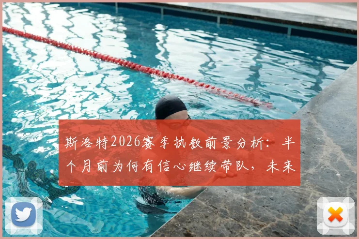 斯洛特2026赛季执教前景分析：半个月前为何有信心继续带队，未来计划全解读