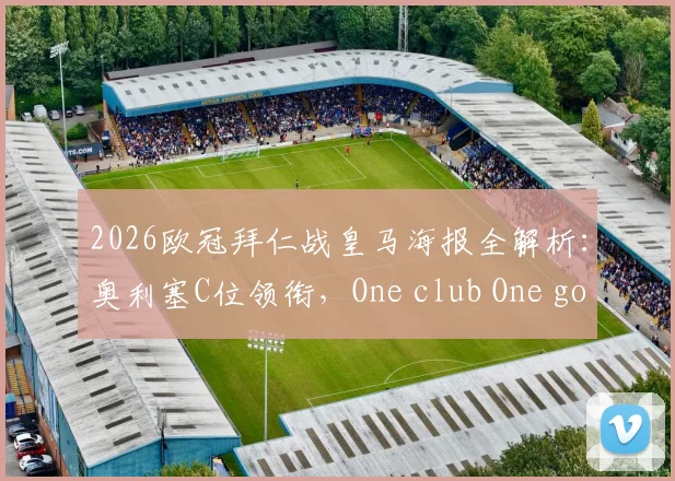 2026欧冠拜仁战皇马海报全解析：奥利塞C位领衔，One club One goal背后深意与高清阵容图一览