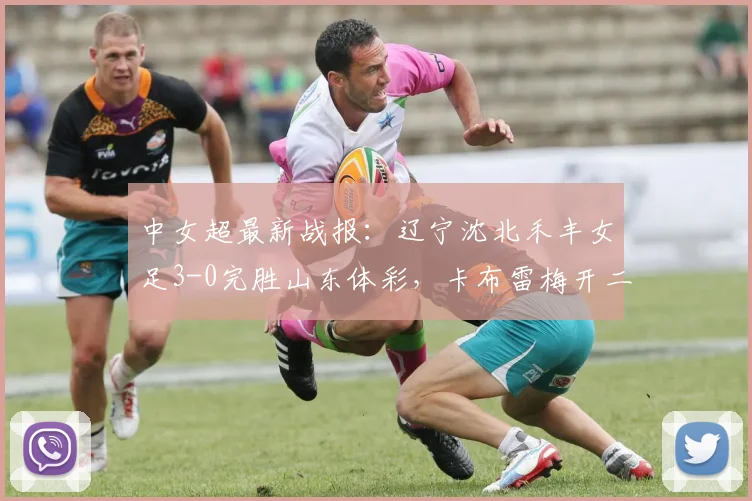 中女超最新战报：辽宁沈北禾丰女足3-0完胜山东体彩，卡布雷梅开二度主导2026赛季关键战，附全场回顾与积分影响