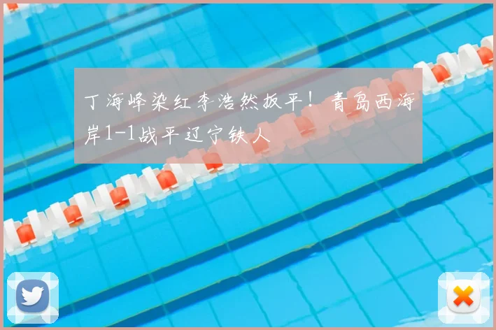 丁海峰染红李浩然扳平!青岛西海岸1-1战平辽宁铁人