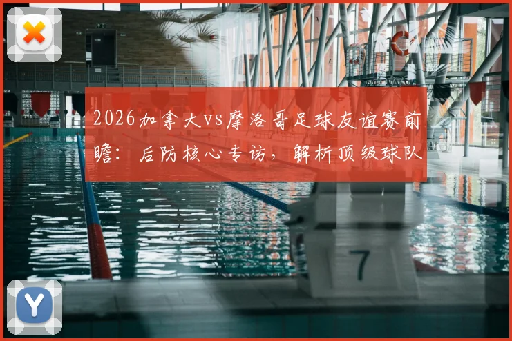 2026加拿大vs摩洛哥足球友谊赛前瞻：后防核心专访，解析顶级球队交锋战术要点与观赛指南