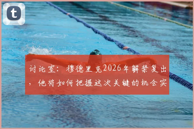 讨论室:穆德里克2026年解禁复出,他将如何把握这次关键的机会实现自我救赎?