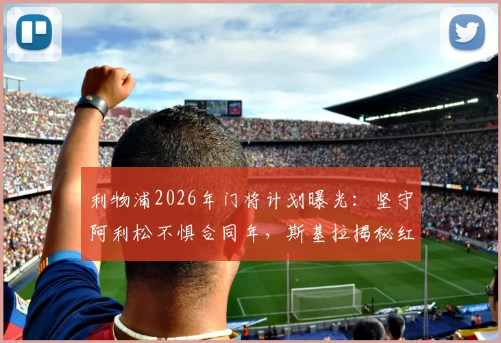 利物浦2026年门将计划曝光：坚守阿利松不惧合同年，斯基拉揭秘红军留人决心