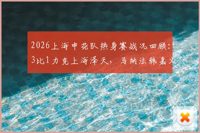 2026上海申花队热身赛战况回顾：3比1力克上海泽天，马纳法韩嘉文阿苏埃建功，新援与青训亮点解析