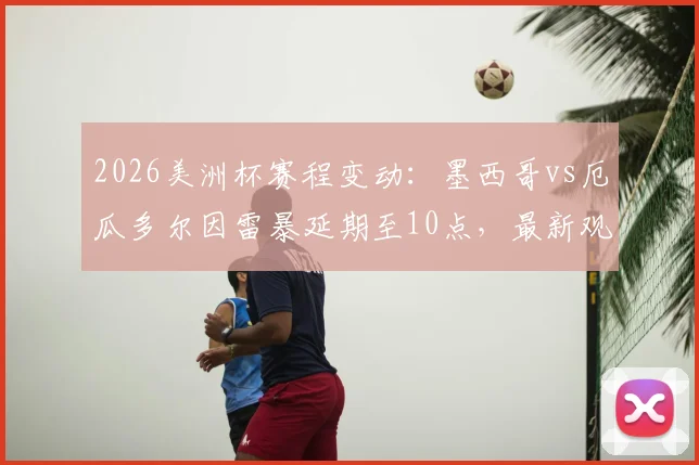 2026美洲杯赛程变动:墨西哥vs厄瓜多尔因雷暴延期至10点,最新观赛指南与天气影响解析