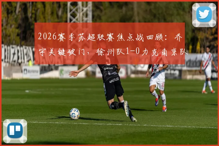 2026赛季苏超联赛焦点战回顾：乔宇关键破门，徐州队1-0力克南京队，附进球回放与比赛深度解析