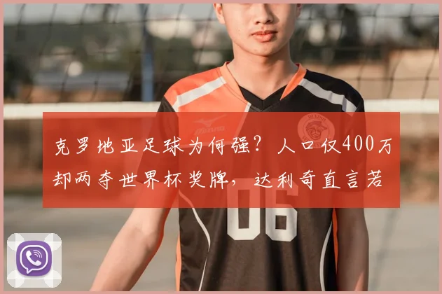 克罗地亚足球为何强?人口仅400万却两夺世界杯奖牌,达利奇直言若有1亿人或能拿10冠,解析其青训体系与2026前景