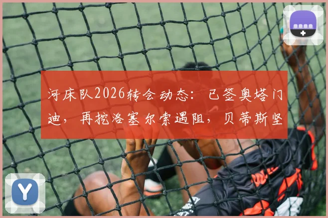 河床队2026转会动态：已签奥塔门迪，再挖洛塞尔索遇阻，贝蒂斯坚持1500万欧要价