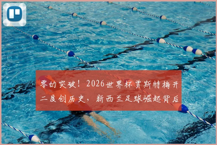 零的突破！2026世界杯贾斯特梅开二度创历史，新西兰足球崛起背后的青训体系解析