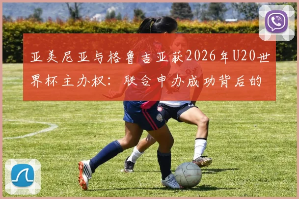 亚美尼亚与格鲁吉亚获2026年U20世界杯主办权：联合申办成功背后的考量、场馆规划及对地区足球发展的影响