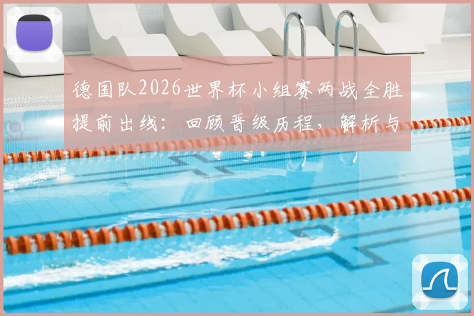 德国队2026世界杯小组赛两战全胜提前出线：回顾晋级历程，解析与墨西哥、美国的出线形势对比