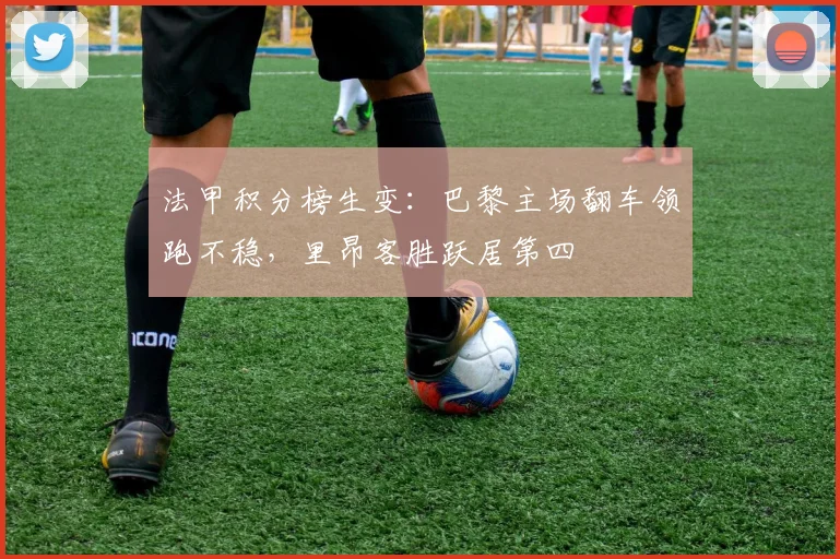 法甲积分榜生变：巴黎主场翻车领跑不稳，里昂客胜跃居第四
