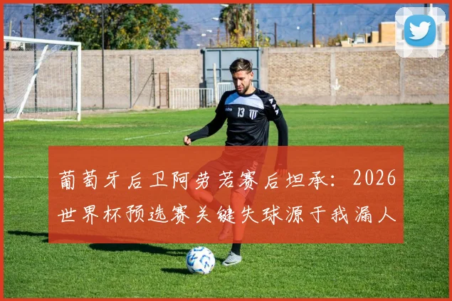 葡萄牙后卫阿劳若赛后坦承：2026世界杯预选赛关键失球源于我漏人，详解防守漏洞与改进方案