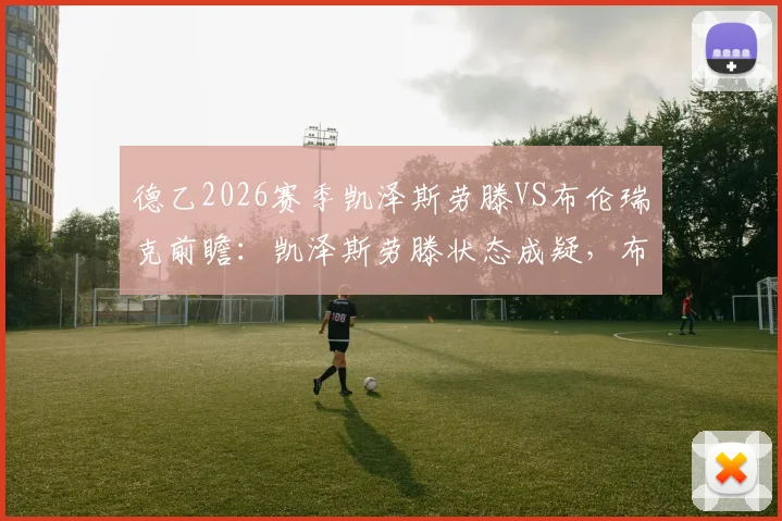 德乙2026赛季凯泽斯劳滕VS布伦瑞克前瞻：凯泽斯劳滕状态成疑，布伦瑞克客场战绩糟糕，历史交锋记录全解析，附详细保级形势分析与比分预测