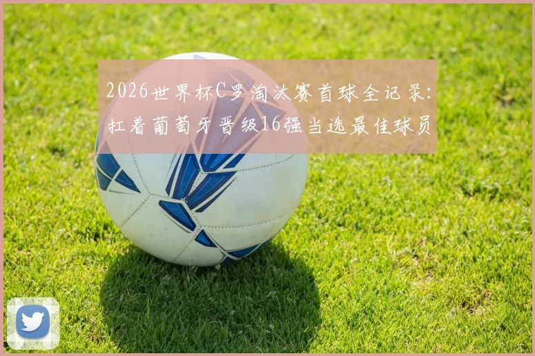 2026世界杯C罗淘汰赛首球全记录：扛着葡萄牙晋级16强当选最佳球员，看他如何主宰关键战