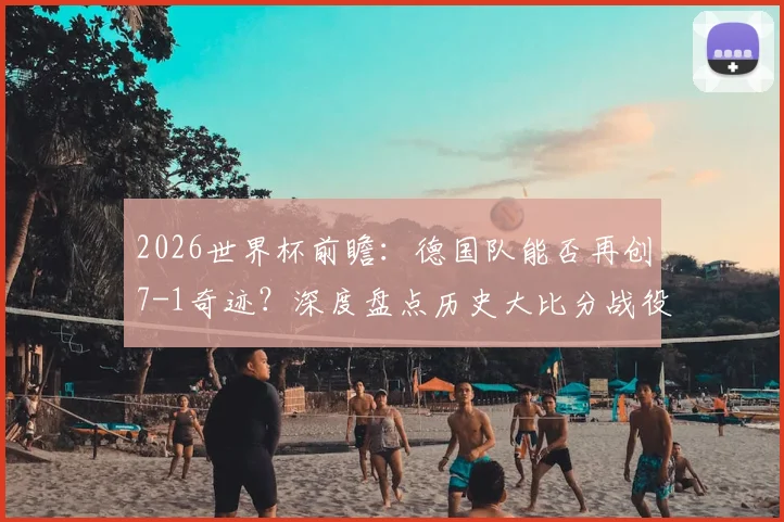 2026世界杯前瞻：德国队能否再创7-1奇迹？深度盘点历史大比分战役与对手分析