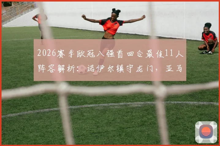 2026赛季欧冠八强首回合最佳11人阵容解析：诺伊尔镇守龙门，亚马尔&阿尔瓦雷斯领衔锋线，附球员表现评分